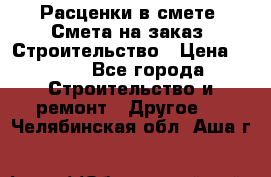 Расценки в смете. Смета на заказ. Строительство › Цена ­ 500 - Все города Строительство и ремонт » Другое   . Челябинская обл.,Аша г.